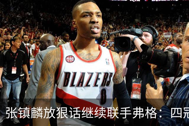 张镇麟放狠话继续联手弗格：四冠只是开始想要拿更多！两人关系不止是抱大腿